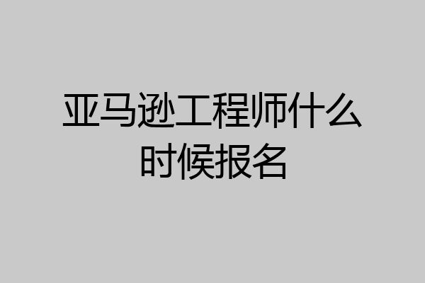 亚马逊工程师什么时候报名