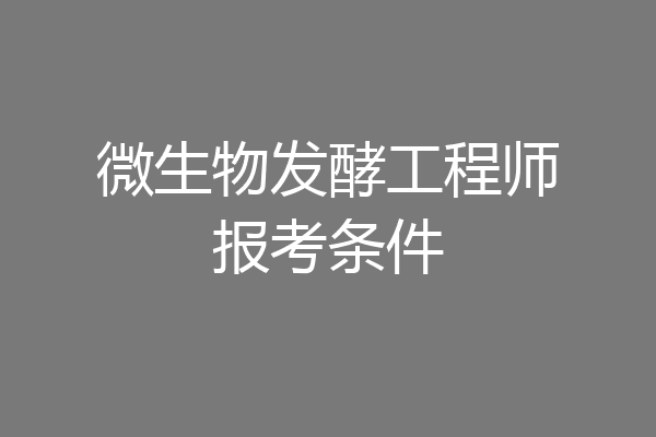 微生物发酵工程师报考条件