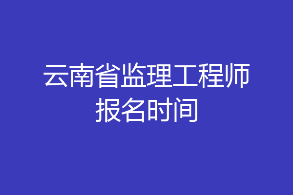 云南省监理工程师报名时间