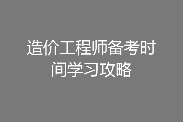 造价工程师备考时间学习攻略