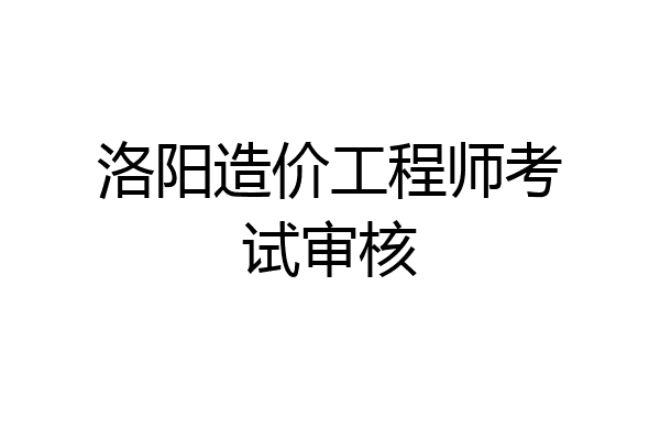 洛阳造价工程师考试审核