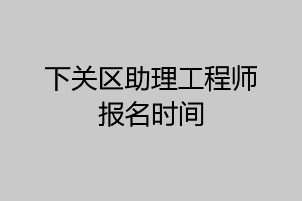 下关区助理工程师报名时间
