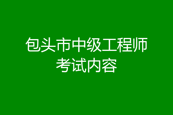 包头市中级工程师考试内容