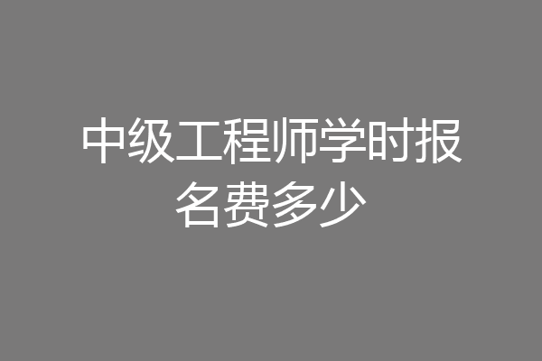 中级工程师学时报名费多少