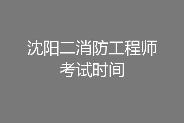 沈阳二消防工程师考试时间