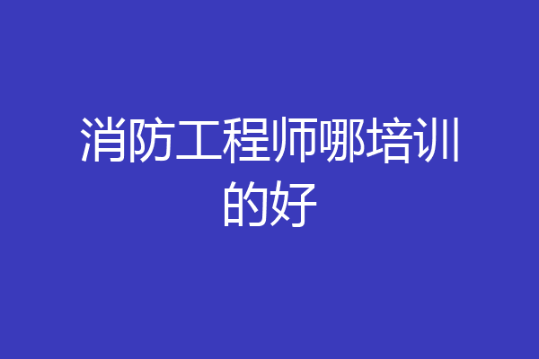 消防工程师哪培训的好
