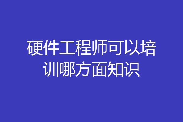 硬件工程师可以培训哪方面知识