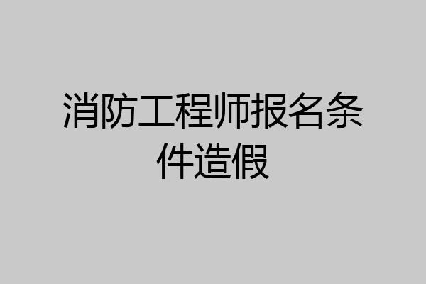 消防工程师报名条件造假
