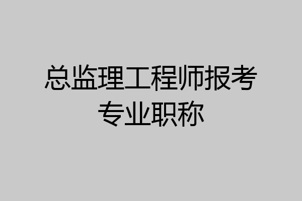 总监理工程师报考专业职称