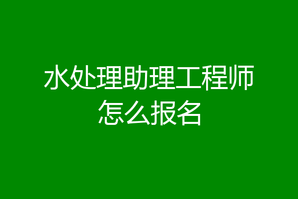 水处理助理工程师怎么报名