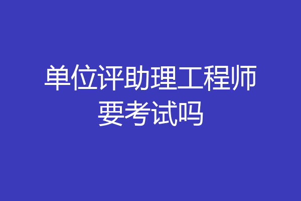 单位评助理工程师要考试吗