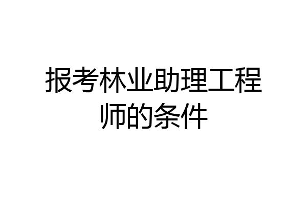 报考林业助理工程师的条件