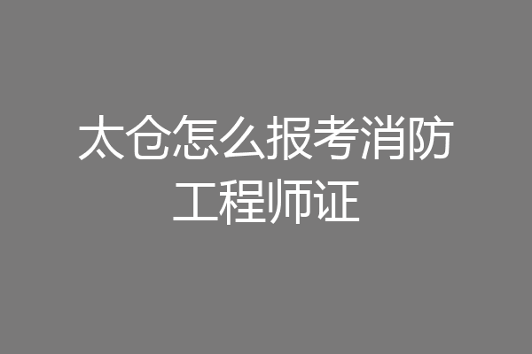 太仓怎么报考消防工程师证
