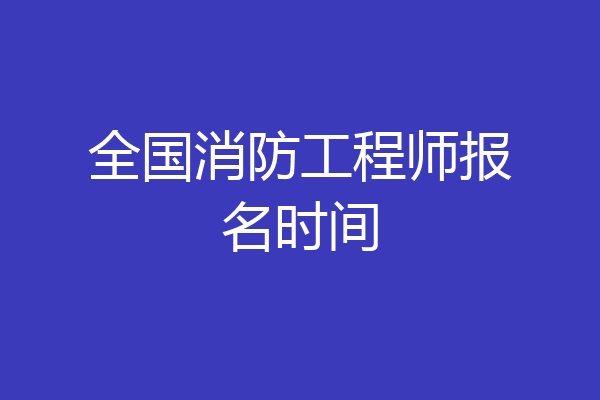 全国消防工程师报名时间