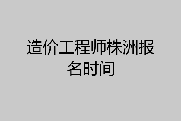造价工程师株洲报名时间