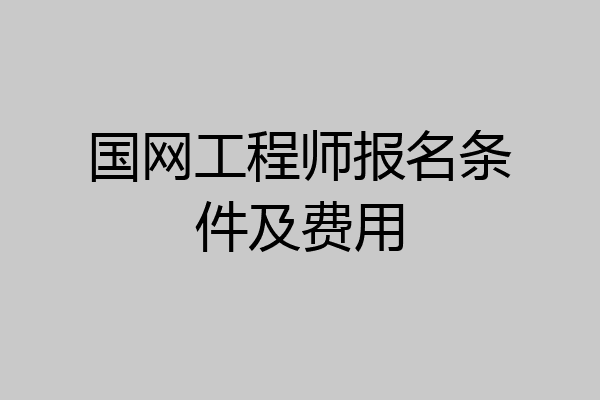 国网工程师报名条件及费用