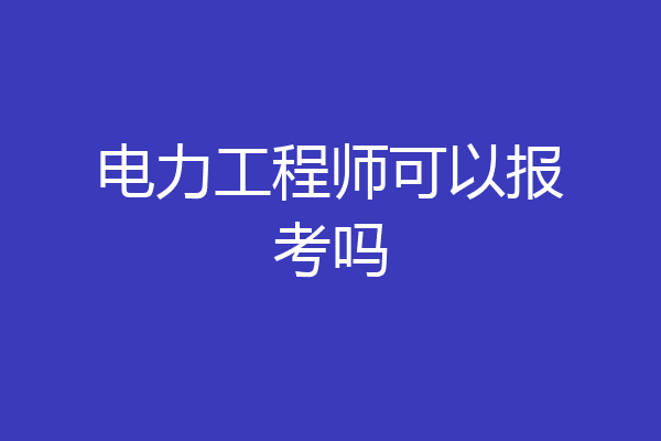 电力工程师可以报考吗