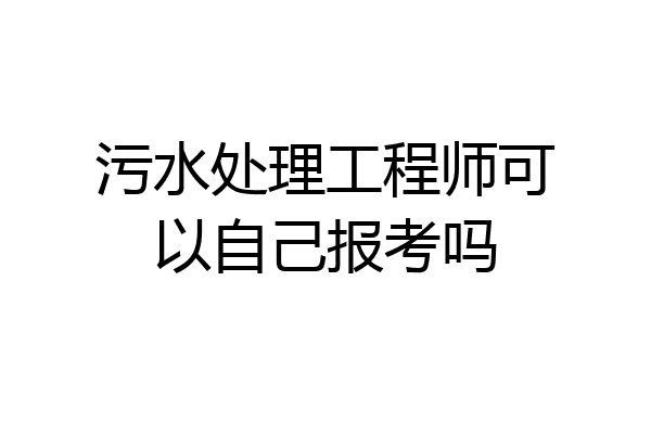 污水处理工程师可以自己报考吗