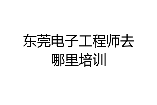 东莞电子工程师去哪里培训
