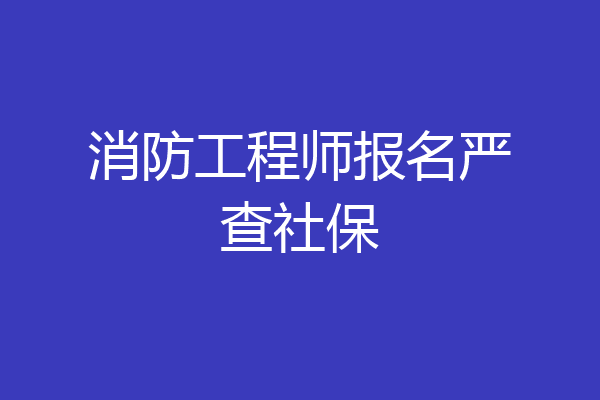 消防工程师报名严查社保