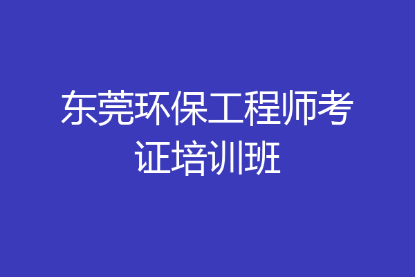 东莞环保工程师考证培训班