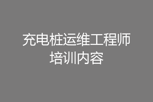 充电桩运维工程师培训内容