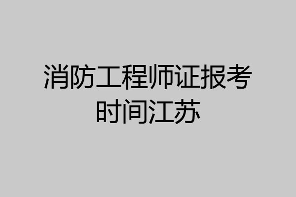 消防工程师证报考时间江苏