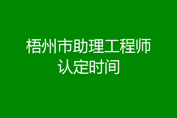梧州市助理工程师认定时间