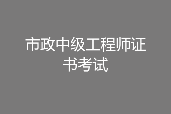 市政中级工程师证书考试