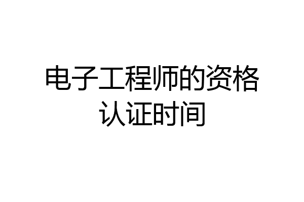 电子工程师的资格认证时间