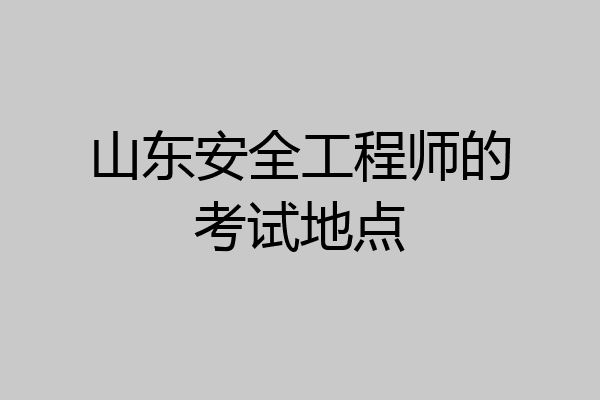 山东安全工程师的考试地点
