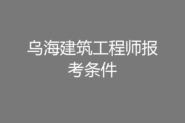 乌海建筑工程师报考条件