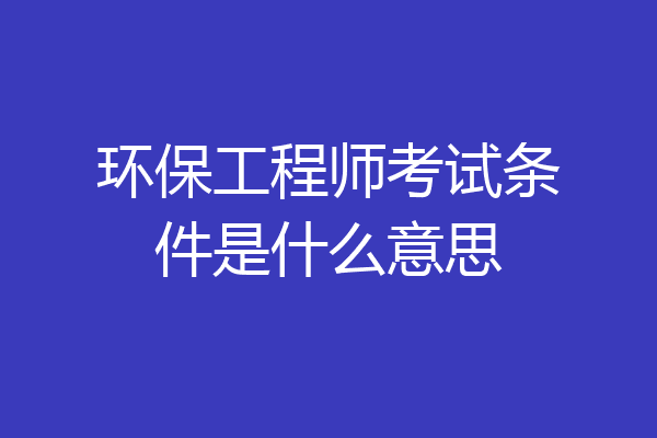 环保工程师考试条件是什么意思