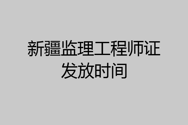 新疆监理工程师证发放时间