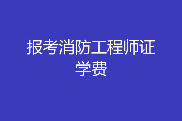 报考消防工程师证学费