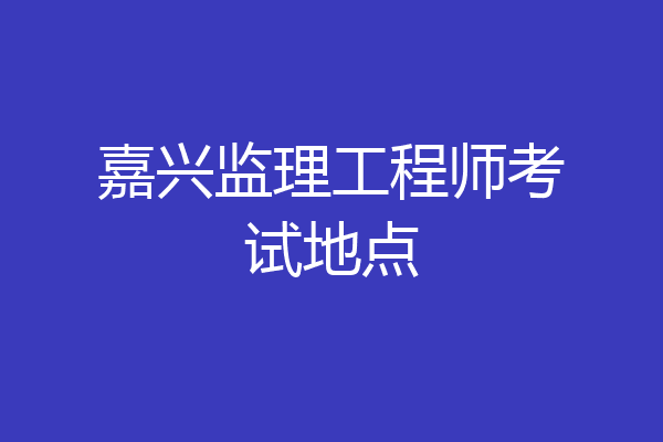 嘉兴监理工程师考试地点