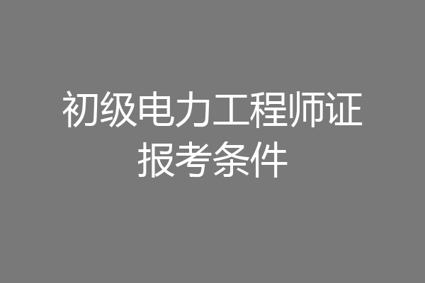 初级电力工程师证报考条件