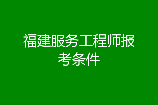 福建服务工程师报考条件
