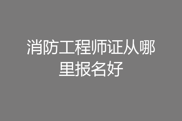 消防工程师证从哪里报名好