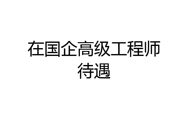 在国企高级工程师待遇