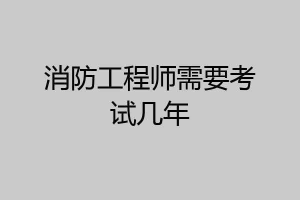 消防工程师需要考试几年