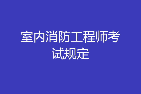 室内消防工程师考试规定
