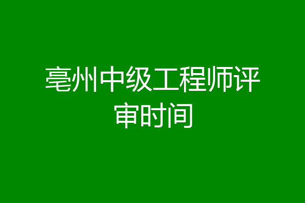 亳州中级工程师评审时间