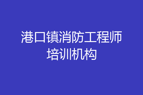港口镇消防工程师培训机构
