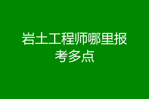 岩土工程师哪里报考多点