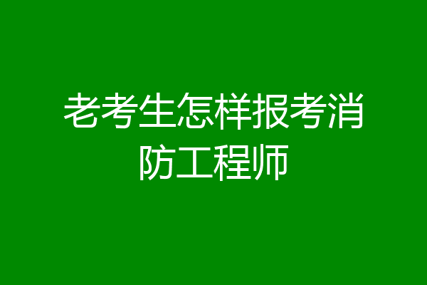 老考生怎样报考消防工程师