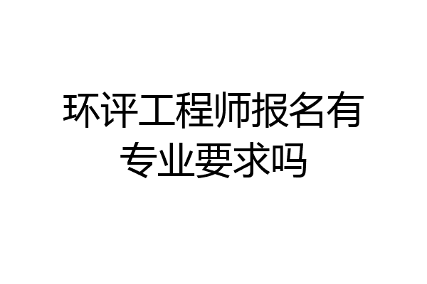环评工程师报名有专业要求吗