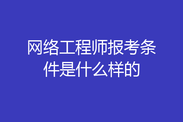 网络工程师报考条件是什么样的