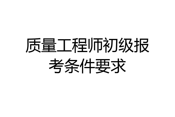质量工程师初级报考条件要求