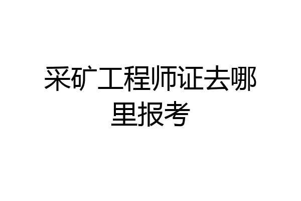 采矿工程师证去哪里报考